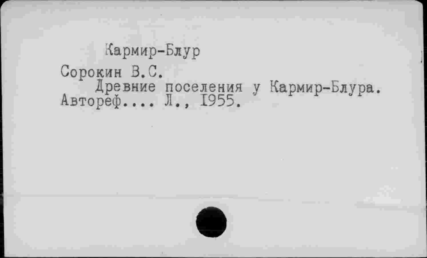 ﻿Кармир-Блур
Сорокин 3.0.
Древние поселения у Кармир-Блура Автореф.... Л., 1955.